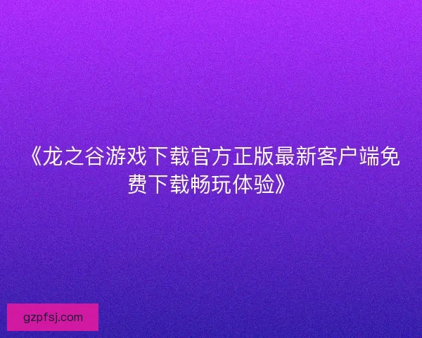 《龙之谷游戏下载官方正版最新客户端免费下载畅玩体验》