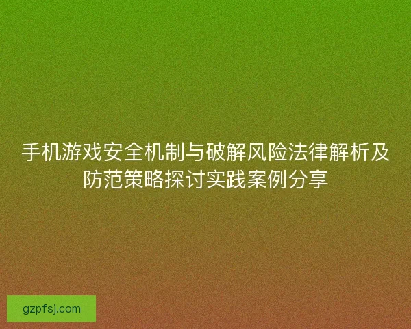 手机游戏安全机制与破解风险法律解析及防范策略探讨实践案例分享