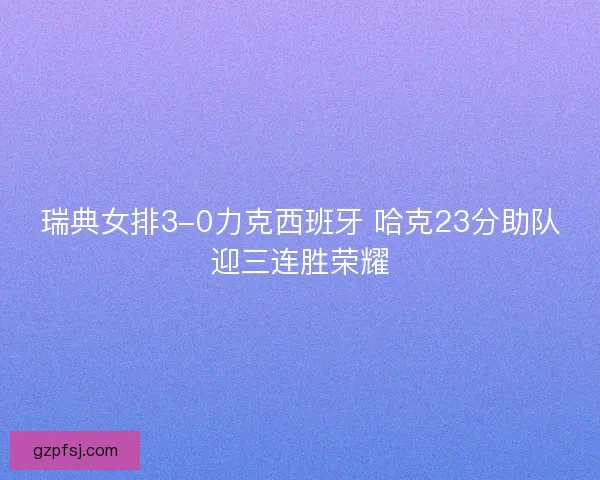 瑞典女排3-0力克西班牙 哈克23分助队迎三连胜荣耀
