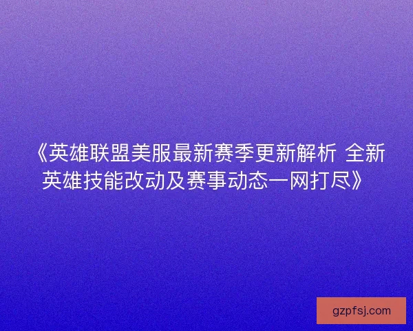 《英雄联盟美服最新赛季更新解析 全新英雄技能改动及赛事动态一网打尽》
