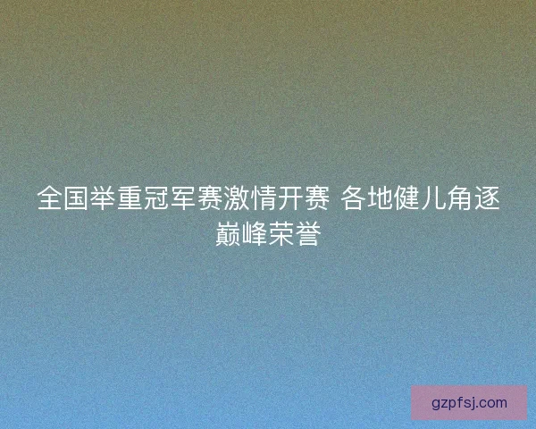 全国举重冠军赛激情开赛 各地健儿角逐巅峰荣誉 全国举重冠军赛激情开赛 各地健儿角逐巅峰荣誉