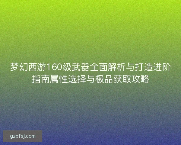 梦幻西游160级武器全面解析与打造进阶指南属性选择与极品获取攻略
