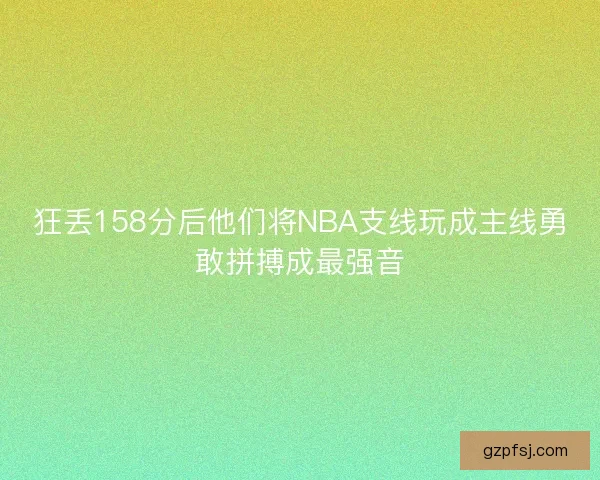 狂丢158分后他们将NBA支线玩成主线勇敢拼搏成最强音 狂丢158分后他们将NBA支线玩成主线勇敢拼搏成最强音