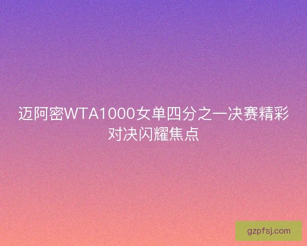 迈阿密WTA1000女单四分之一决赛精彩对决闪耀焦点 迈阿密WTA1000女单四分之一决赛精彩对决闪耀焦点