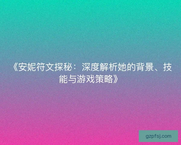 《安妮符文探秘:深度解析她的背景、技能与游戏策略》 《安妮符文探秘:深度解析她的背景、技能与游戏策略》