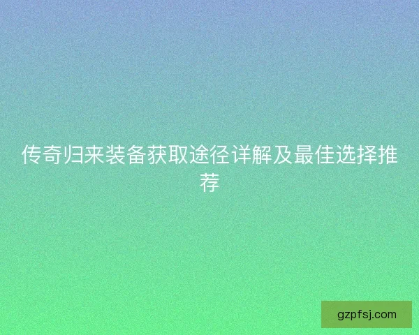 传奇归来装备获取途径详解及最佳选择推荐