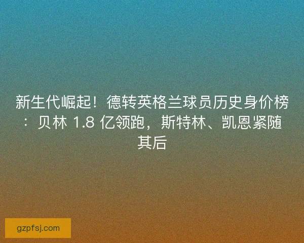 新生代崛起！德转英格兰球员历史身价榜：贝林 1.8 亿领跑，斯特林、凯恩紧随其后