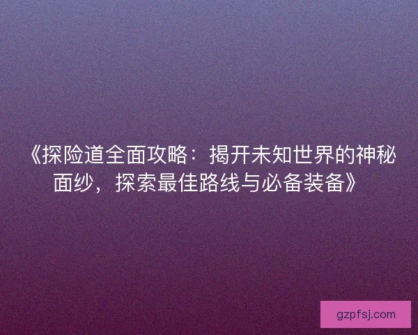 《探险道全面攻略:揭开未知世界的神秘面纱,探索最佳路线与必备装备》 《探险道全面攻略:揭开未知世界的神秘面纱,探索最佳路线与必备装备》
