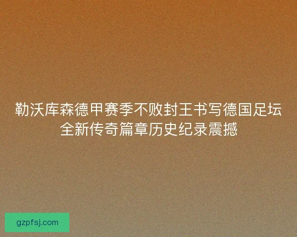 勒沃库森德甲赛季不败封王书写德国足坛全新传奇篇章历史纪录震撼 勒沃库森德甲赛季不败封王书写德国足坛全新传奇篇章历史纪录震撼