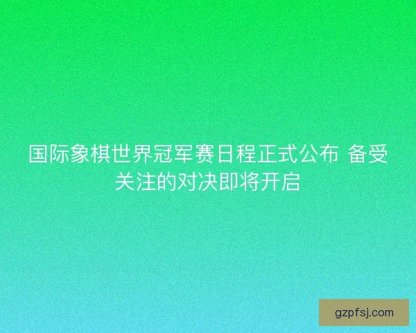 国际象棋世界冠军赛日程正式公布 备受关注的对决即将开启