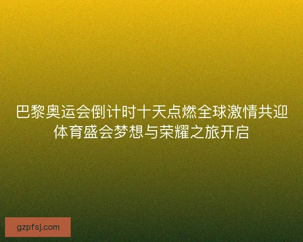 巴黎奥运会倒计时十天点燃全球激情共迎体育盛会梦想与荣耀之旅开启 巴黎奥运会倒计时十天点燃全球激情共迎体育盛会梦想与荣耀之旅开启