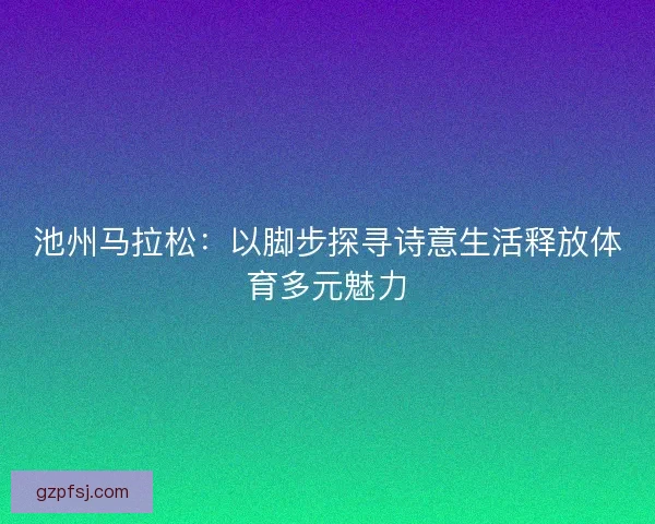 池州马拉松：以脚步探寻诗意生活释放体育多元魅力