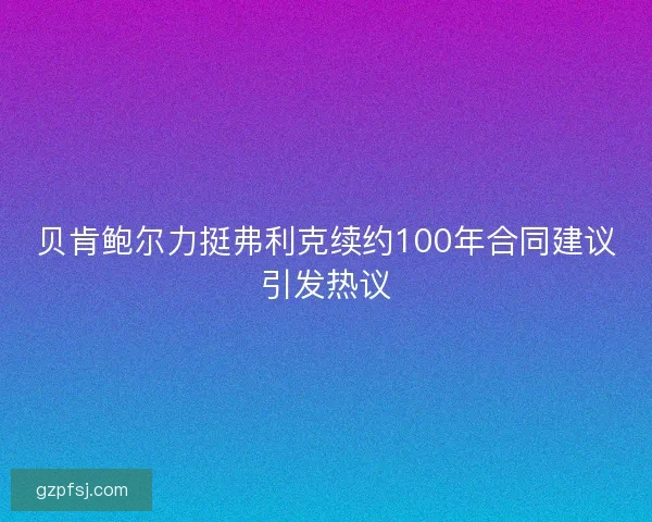 贝肯鲍尔力挺弗利克续约100年合同建议引发热议