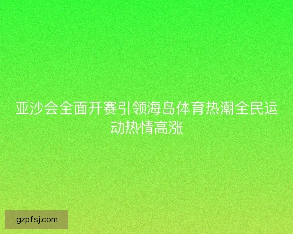 亚沙会全面开赛引领海岛体育热潮全民运动热情高涨 亚沙会全面开赛引领海岛体育热潮全民运动热情高涨
