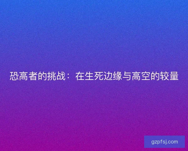 恐高者的挑战：在生死边缘与高空的较量