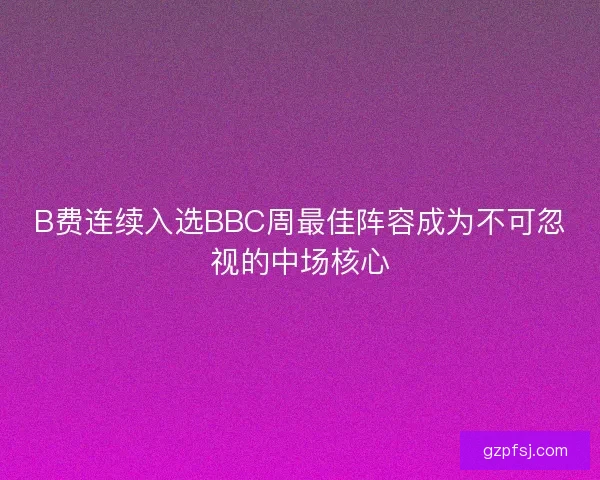 B费连续入选BBC周最佳阵容成为不可忽视的中场核心