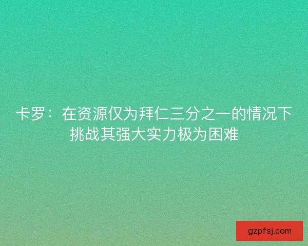 卡罗：在资源仅为拜仁三分之一的情况下挑战其强大实力极为困难