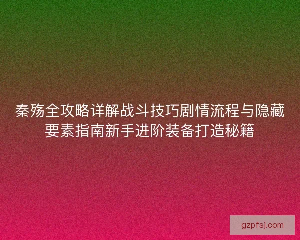 秦殇全攻略详解战斗技巧剧情流程与隐藏要素指南新手进阶装备打造秘籍