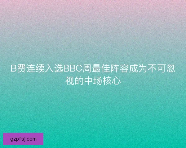 B费连续入选BBC周最佳阵容成为不可忽视的中场核心