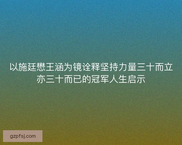 以施廷懋王涵为镜诠释坚持力量三十而立亦三十而已的冠军人生启示 以施廷懋王涵为镜诠释坚持力量三十而立亦三十而已的冠军人生启示
