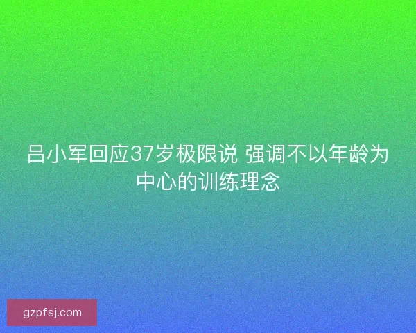 吕小军回应37岁极限说 强调不以年龄为中心的训练理念