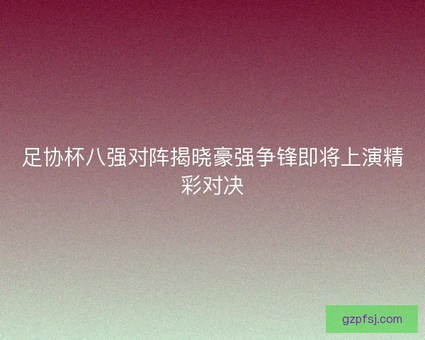 足协杯八强对阵揭晓豪强争锋即将上演精彩对决 足协杯八强对阵揭晓豪强争锋即将上演精彩对决