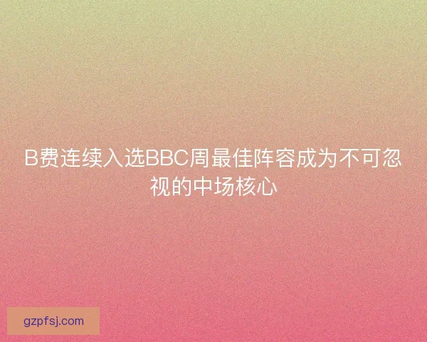 B费连续入选BBC周最佳阵容成为不可忽视的中场核心 B费连续入选BBC周最佳阵容成为不可忽视的中场核心