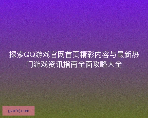 探索QQ游戏官网首页精彩内容与最新热门游戏资讯指南全面攻略大全