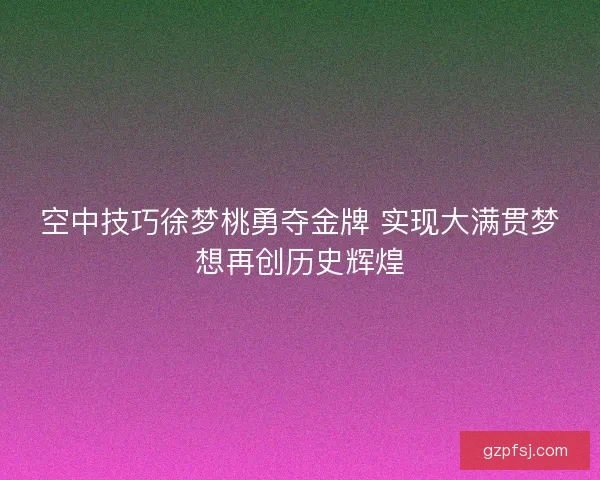 空中技巧徐梦桃勇夺金牌 实现大满贯梦想再创历史辉煌