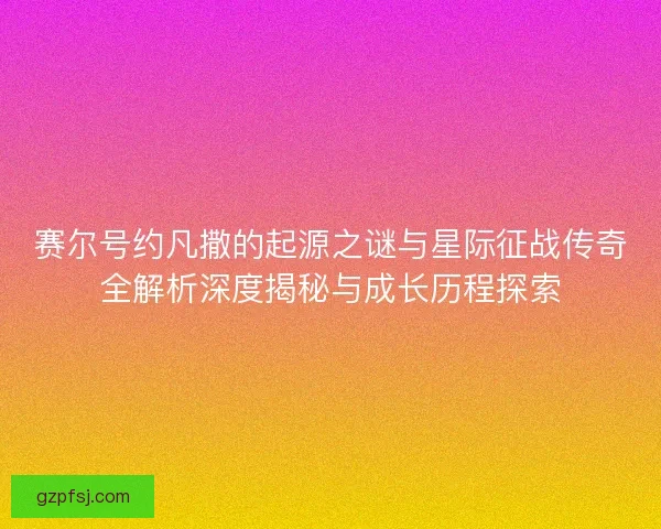 赛尔号约凡撒的起源之谜与星际征战传奇全解析深度揭秘与成长历程探索