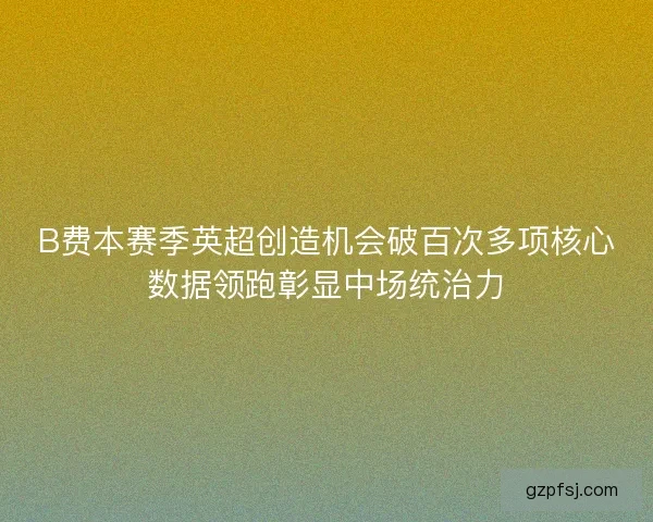 B费本赛季英超创造机会破百次多项核心数据领跑彰显中场统治力