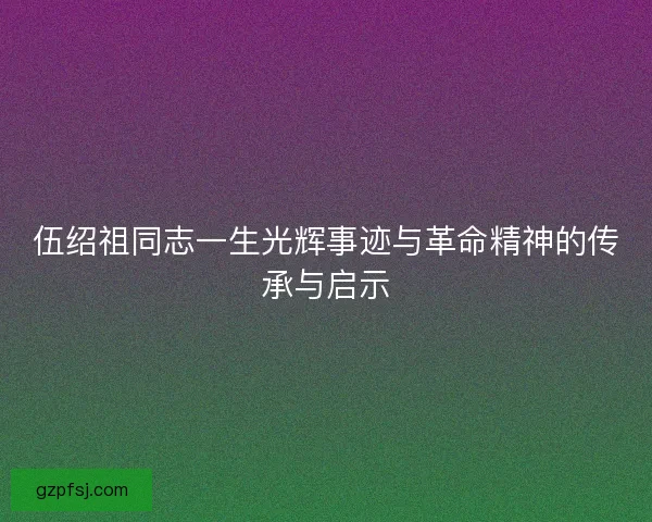 伍绍祖同志一生光辉事迹与革命精神的传承与启示